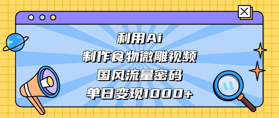 利用Ai制作，食物微雕视频，国风流量密码，单日变现1000+-91搞钱
