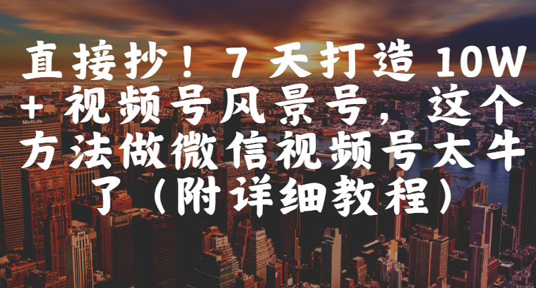 直接抄！7 天打造 10W + 视频号风景号，这个方法做微信视频号太牛了（附详细教程）-91搞钱