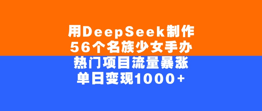 用DeepSeek制作，56个名族少女手办，热门项目流量暴涨，单日变现1000+-91搞钱