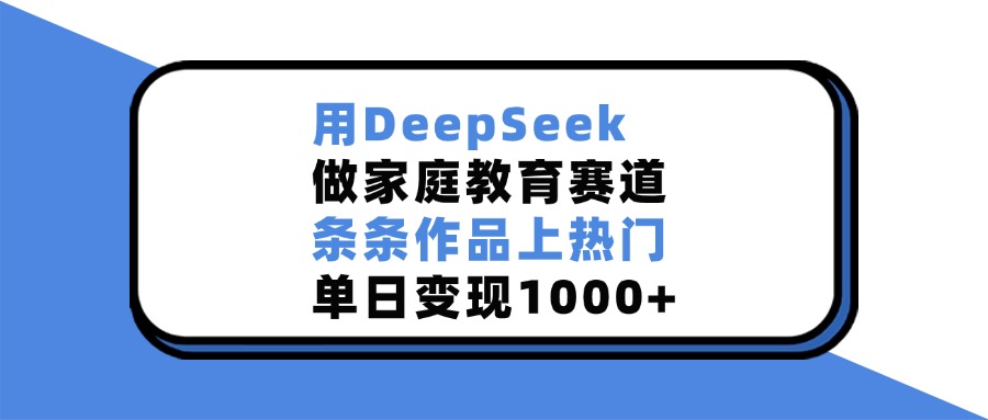 用DeepSeek做，家庭教育赛道，条条作品上热门，单日变现1000+-91搞钱