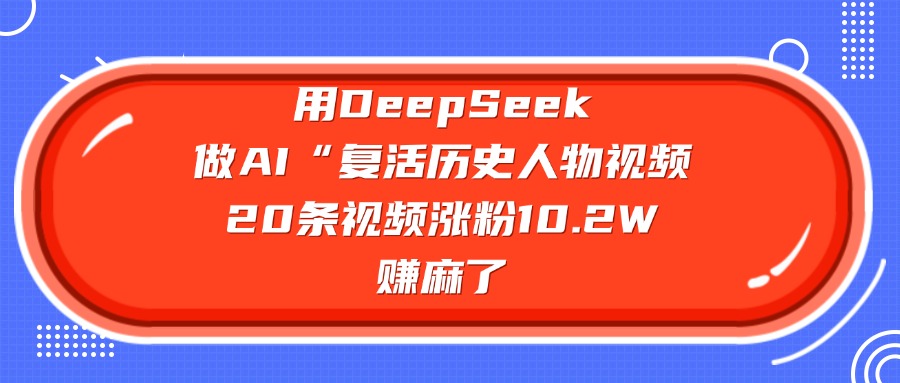 用DeepSeek，做AI“复活历史人物”视频，20条视频涨粉10.2W，赚麻了-91搞钱