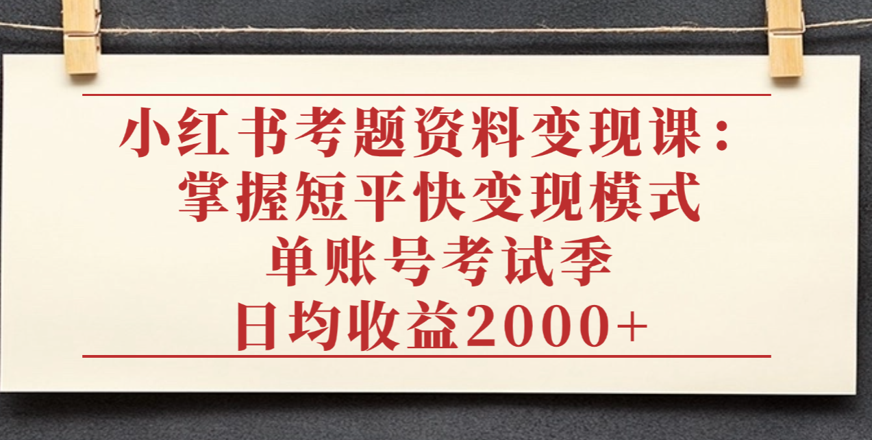 小红书考题资料变现课：掌握短平快变现模式，单账号考试季日均收益2000元-91搞钱
