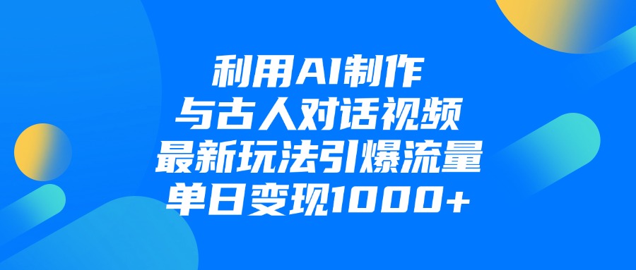 利用AI制作和古人对话的视频，最新玩法引爆流量，单日变现1000+-91搞钱