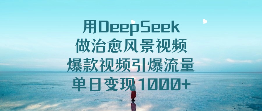 用DeepSeek做治愈风景视频，引爆流量爆款视频，单日变现1000+-91搞钱