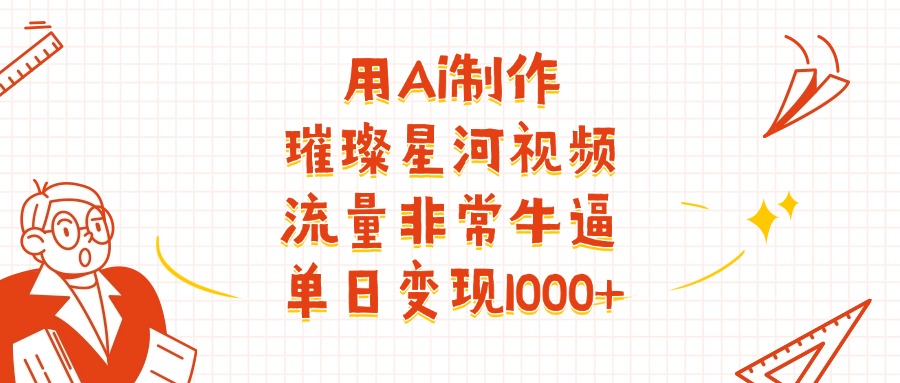 用Ai制作璀璨星河视频,流量非常牛批,单日变现1000+-91搞钱