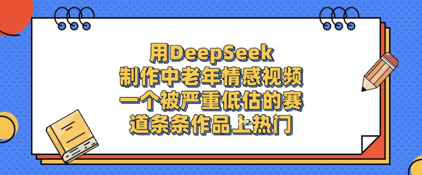 用DeepSeek制作,中老年情感视频,一个被严重低估的赛道,作品条条上热门-91搞钱