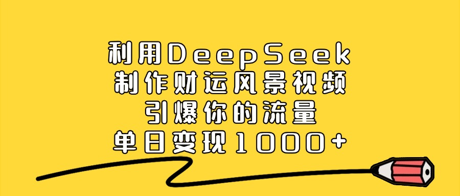 利用DeepSeek制作财运风景视频，直接引爆你的流量，单日变现1000+-91搞钱