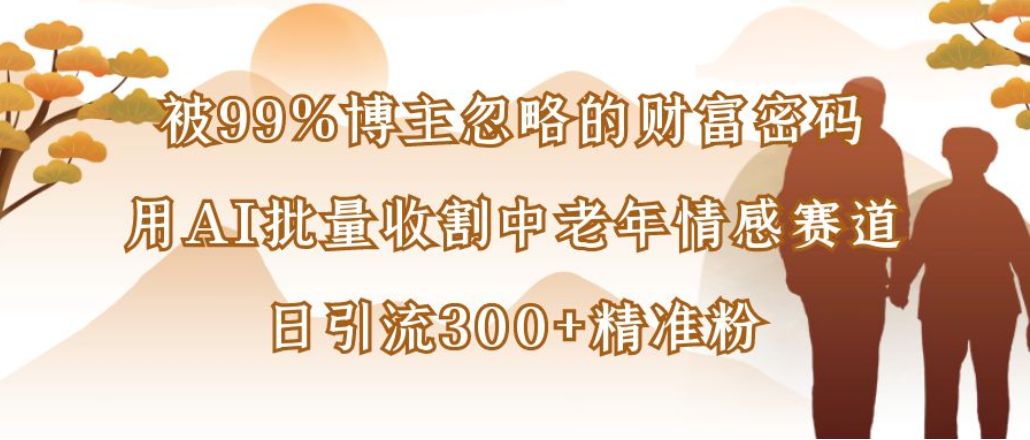 博主99%忽略的财富密码：用AI批量收割中老年情感赛道，日引流300+精准粉-91搞钱