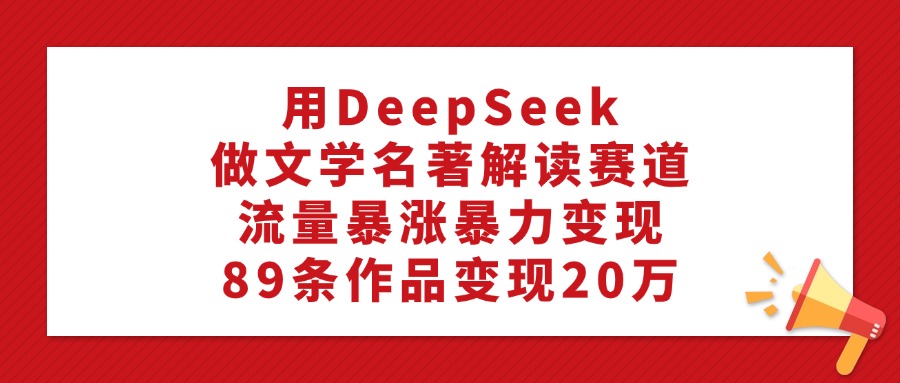 利用DeepSeek做文学名著解读赛道，流量暴涨暴力变现，89条作品变现20万-91搞钱