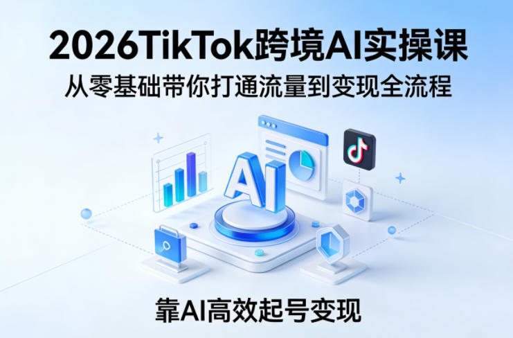 2026TikTok跨境AI实操课,从零基础带你打通流量到变现全流程,靠AI高效起号变现-91搞钱