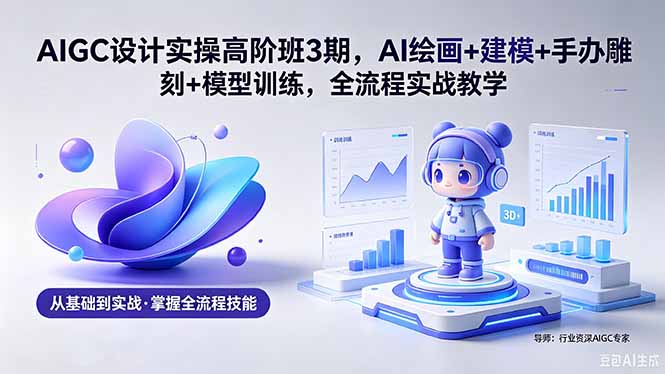 AIGC 设计实操高阶班3期,AI绘画+建模+手办雕刻+模型训练,全流程实战教学(附软件+素材-91搞钱
