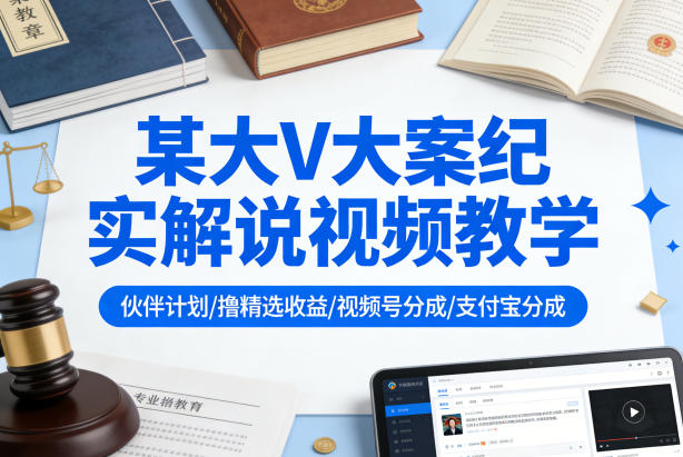 某大V大案纪实解说视频教学，可做伙伴计划、撸精选收益，视频号和支付宝分成计划均可-91搞钱