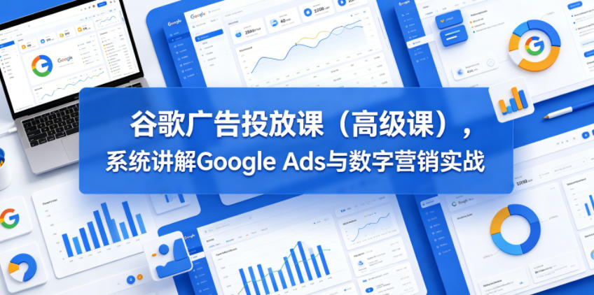 谷歌广告投放课(高级课)，系统讲解Google Ads与数字营销实战-91搞钱
