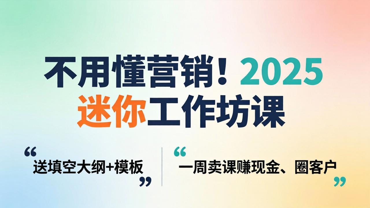 不用懂营销！2025 迷你工作坊课：送填空大纲 + 模板，一周卖课赚现金、圈客户-91搞钱