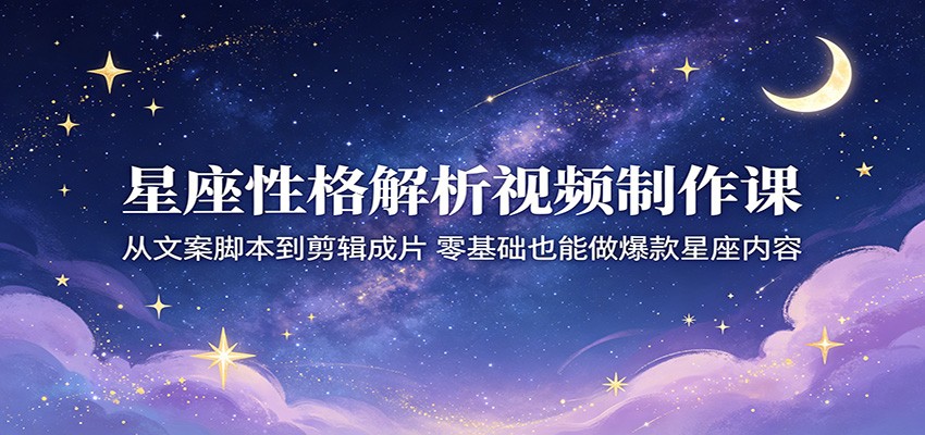 星座性格解析视频制作课：从文案脚本到剪辑成片，零基础也能做爆款星座内容-91搞钱