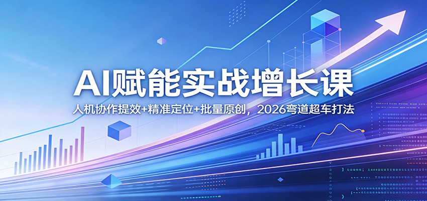 AI赋能实战增长课：人机协作提效+精准定位+批量原创，2026弯道超车打法-91搞钱