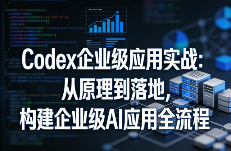 Codex企业级应用实战：从原理到落地，构建企业级AI应用全流程-91搞钱