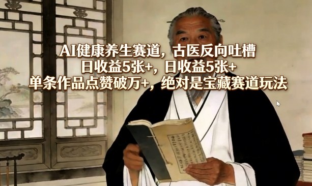 AI健康养生赛道，古医反向吐槽，日收益5张+，单条作品点赞破万+，绝对是宝藏赛道玩法-91搞钱