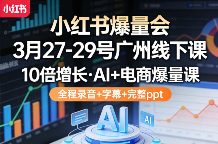 小红书爆量会3月27-29号广州线下课，10倍增长，AI+电商爆量课，全程录音+字幕+完整ppt-91搞钱