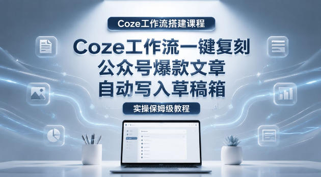【Coze工作流搭建实操教程】coze工作流一键复刻公众号爆款文章，自动写入草稿箱！全流程保姆级教学-91搞钱
