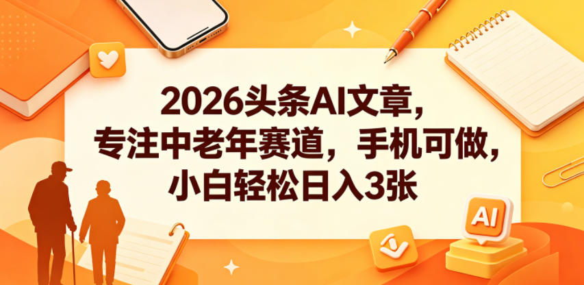 2026头条AI文章，专注中老年赛道，手机可做，小白轻松日入3张-91搞钱