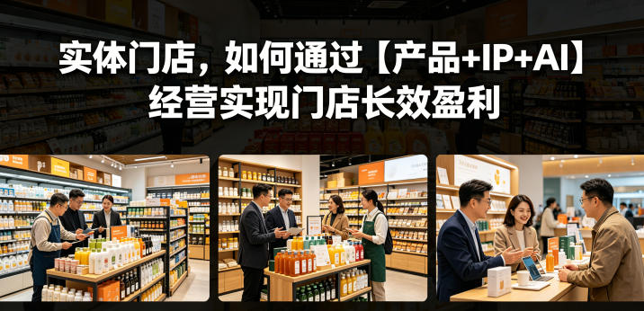 实体门店，如何通过【产品+IP+AI】经营实现门店长效盈利-91搞钱