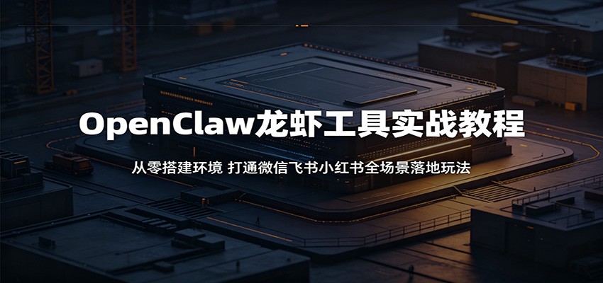 OpenClaw龙虾工具实战教程：从零搭建环境，打通微信飞书小红书全场景落地玩法-91搞钱