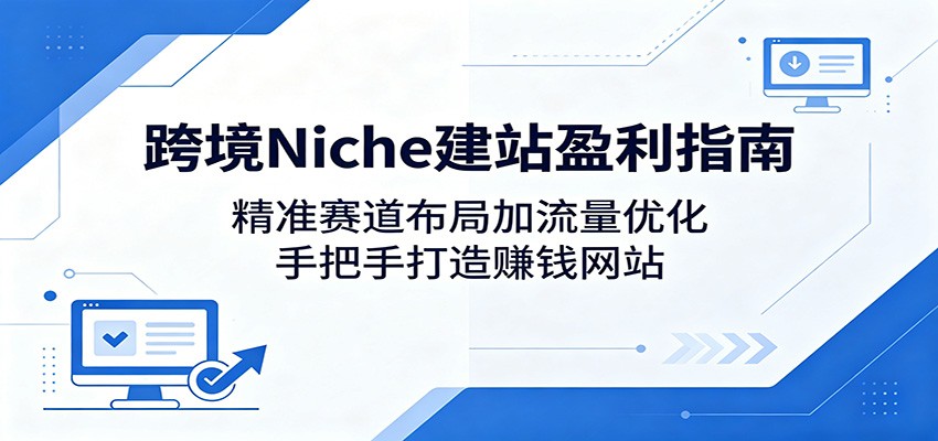 跨境Niche建站盈利指南:精准赛道布局加流量优化,手把手打造赚钱网站-91搞钱