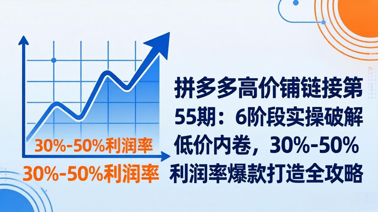 拼多多高价铺链接第55期：6阶段实操破解低价内卷，30%-50%利润率爆款打造全攻略-91搞钱