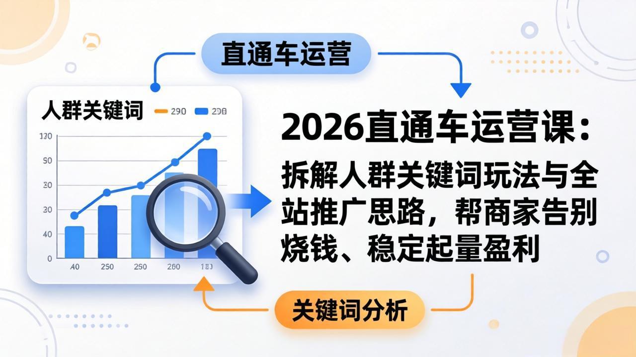 2026直通车运营课:拆解人群关键词玩法与全站推广思路,帮商家告别烧钱、稳定起量盈利-91搞钱