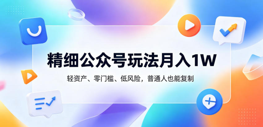 精细公众号玩法月入1W，轻资产、零门槛、低风险，普通人也能复制【揭秘】-91搞钱