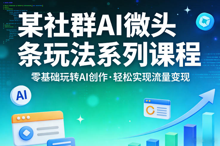 某社群的AI微头条玩法系列课程,零基础玩转AI创作,轻松实现流量变现-91搞钱