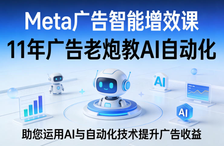 Meta广告智能增效课,11年广告老炮教AI自动化,助您运用AI与自动化技术提升广告收益-91搞钱