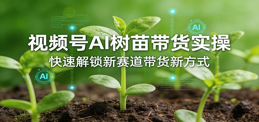 视频号AI树苗带货实操,快速解锁新赛道带货新方式-91搞钱