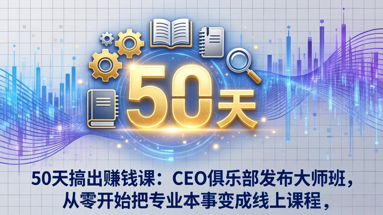 50天搞出赚钱课：CEO俱乐部发布大师班，从零开始把专业本事变成线上课程-91搞钱