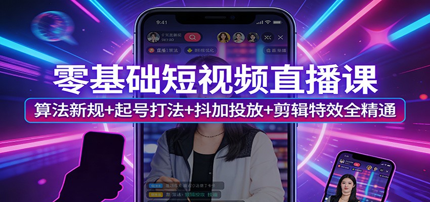 零基础短视频直播课:算法新规+起号打法+抖加投放+剪辑特效全精通-91搞钱