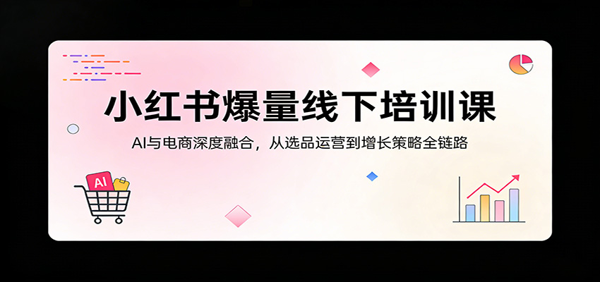小红书爆量线下培训课:AI与电商深度融合,从选品运营到增长策略全链路-91搞钱