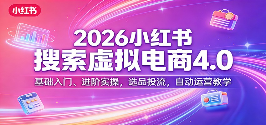 2026小红书搜索虚拟电商4.0：基础入门、进阶实操，选品投流，自动运营教学-91搞钱
