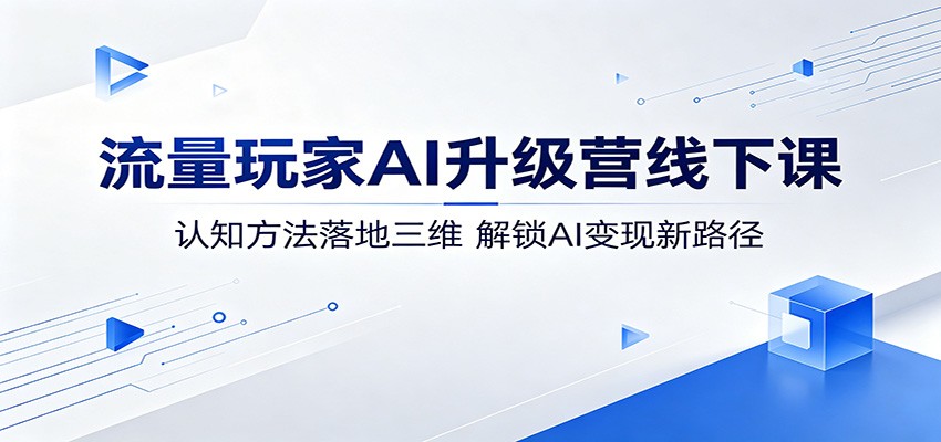 流量玩家AI升级营线下课:认知方法落地三维,解锁AI变现新路径-91搞钱