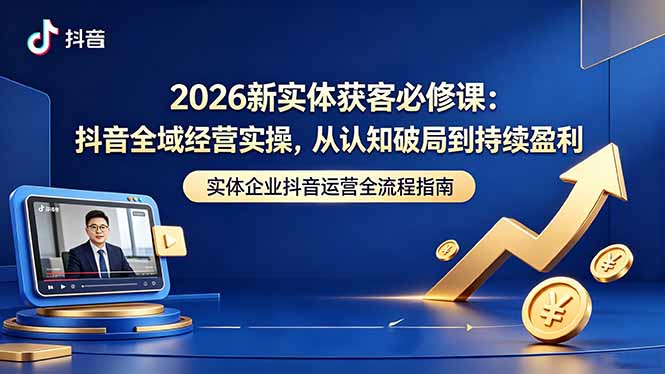 2026新实体获客必修课：抖音全域经营实操，从认知破局到持续盈利-91搞钱