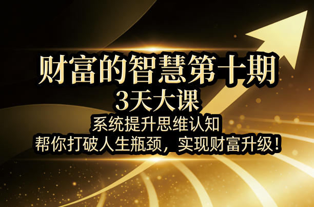 财富的智慧第十期,3天大课,系统提升思维认知,帮你打破人生瓶颈,实现财富升级!-91搞钱
