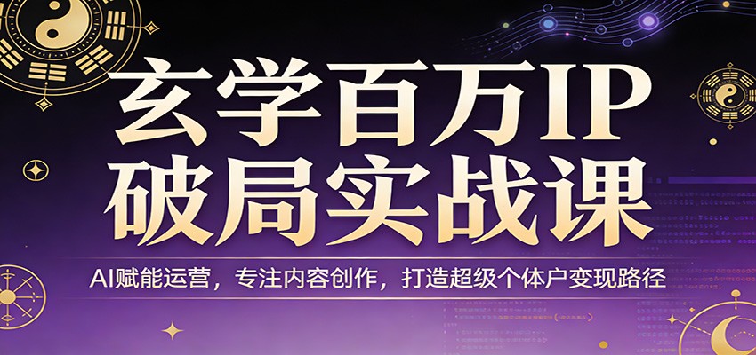 玄学百万IP破局实战课:AI赋能运营,专注内容创作,打造超级个体户变现路径-91搞钱
