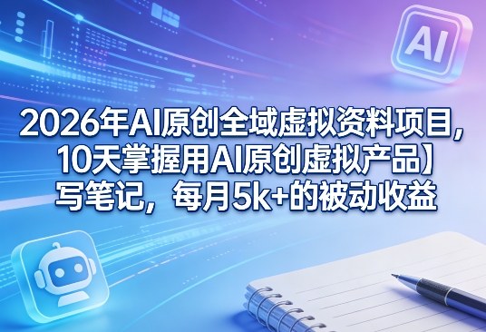 2026年AI原创全域虚拟资料项目,10天掌握用AI原创虚拟产品+写笔记,每月5k+的被动收益-91搞钱