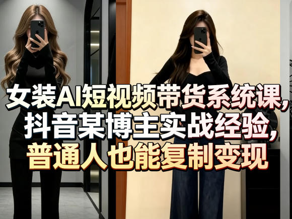 女装AI短视频带货系统课，抖音某博主实战经验，普通人也能复制变现-91搞钱