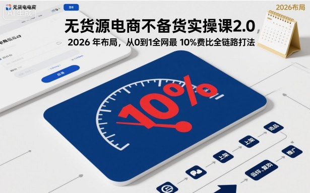 无货源电商不备货实操课2.0，2026年布局，从0到1全网最低10%费比全链路打法【更新26年4月】-91搞钱