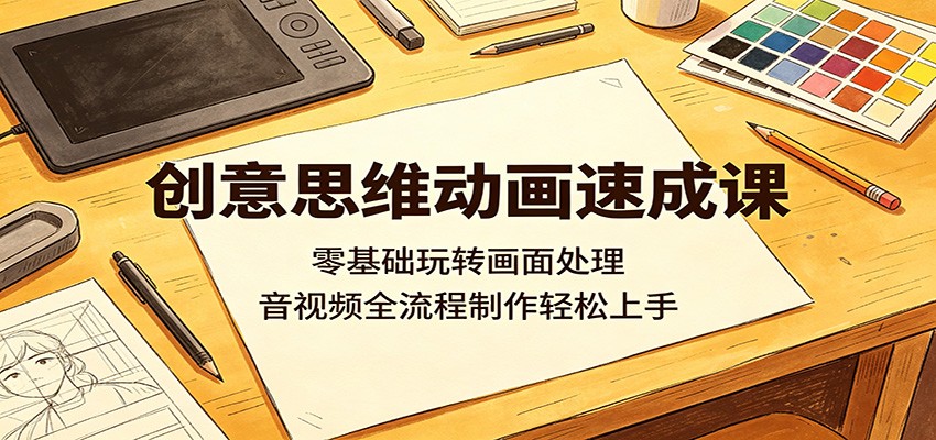 创意思维动画速成课:零基础玩转画面处理,音视频全流程制作轻松上手-91搞钱