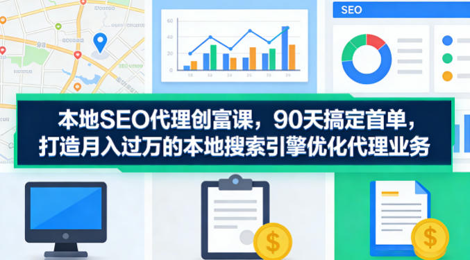 本地SEO代理创富课,90天搞定首单,助您打造月入过W的本地搜索引擎优化代理业务-91搞钱