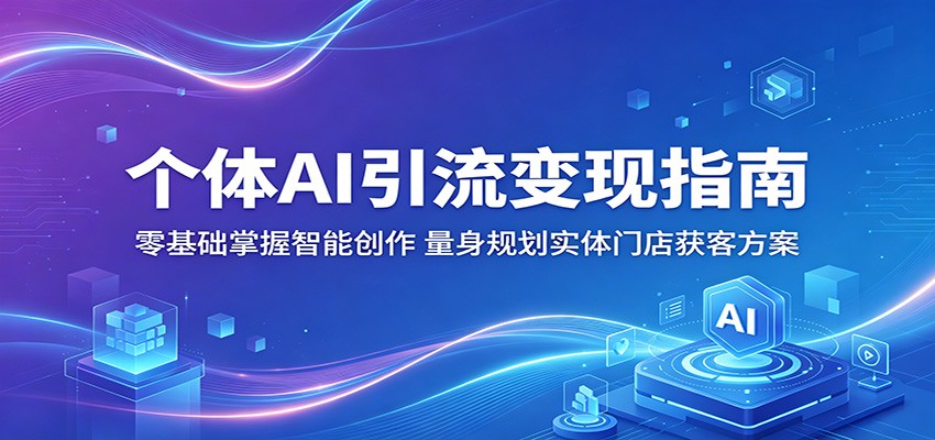 个体AI引流变现指南：零基础掌握智能创作，量身规划实体门店获客方案-91搞钱
