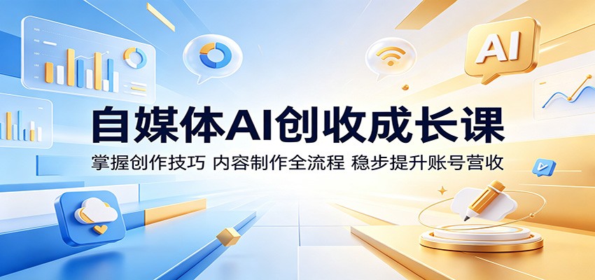 自媒体AI创收成长课：掌握创作技巧，内容制作全流程，稳步提升账号营收-91搞钱