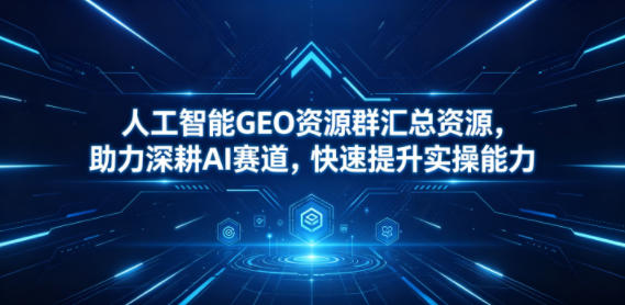 人工智能GEO资源群汇总资源，助力深耕AI赛道，快速提升实操能力-91搞钱